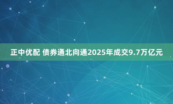正中优配 债券通北向通2025年成交9.7万亿元