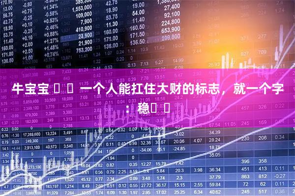 牛宝宝 ​​一个人能扛住大财的标志，就一个字：稳​​