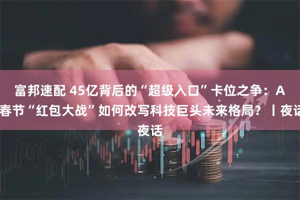 富邦速配 45亿背后的“超级入口”卡位之争：AI春节“红包大战”如何改写科技巨头未来格局？丨夜话