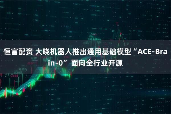 恒富配资 大晓机器人推出通用基础模型“ACE-Brain-0” 面向全行业开源