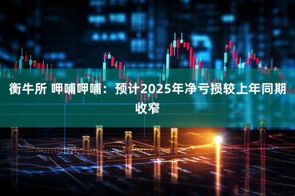衡牛所 呷哺呷哺：预计2025年净亏损较上年同期收窄