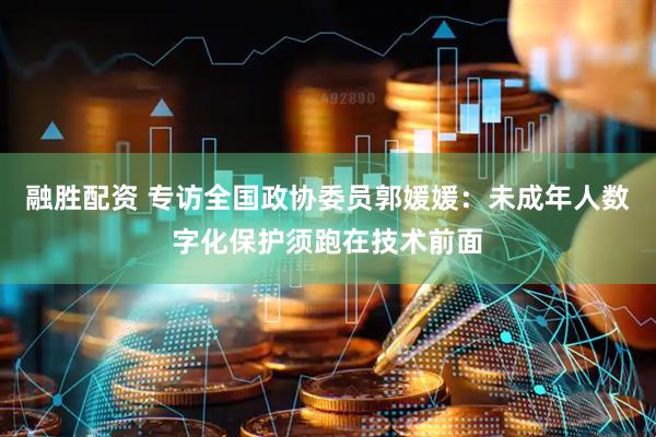 融胜配资 专访全国政协委员郭媛媛：未成年人数字化保护须跑在技术前面