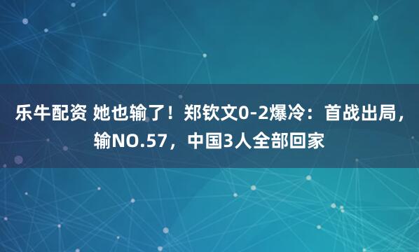 乐牛配资 她也输了！郑钦文0-2爆冷：首战出局，输NO.57，中国3人全部回家