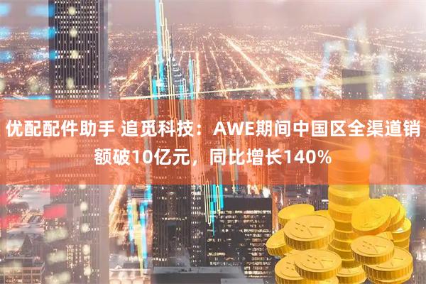 优配配件助手 追觅科技：AWE期间中国区全渠道销额破10亿元，同比增长140%