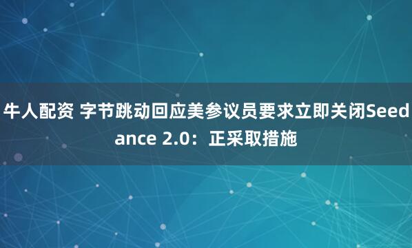 牛人配资 字节跳动回应美参议员要求立即关闭Seedance 2.0：正采取措施