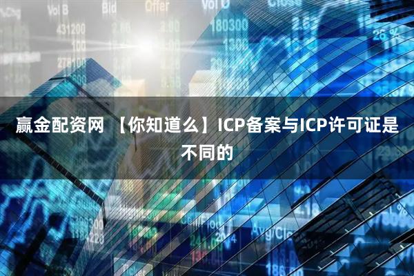 赢金配资网 【你知道么】ICP备案与ICP许可证是不同的