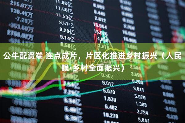公牛配资端 连点成片，片区化推进乡村振兴（人民眼·乡村全面振兴）