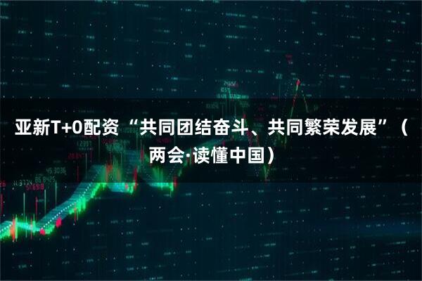 亚新T+0配资 “共同团结奋斗、共同繁荣发展”（两会·读懂中国）