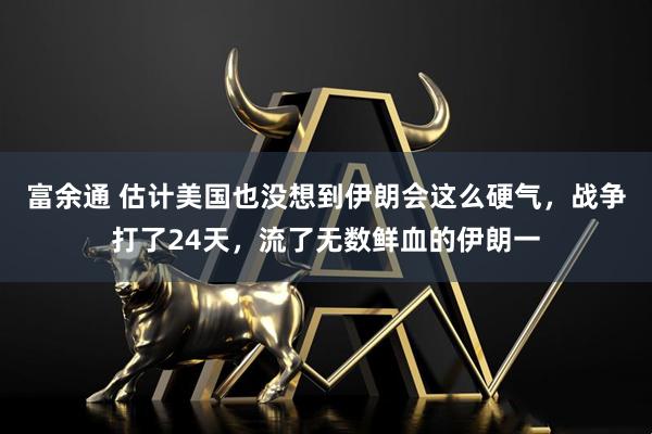 富余通 估计美国也没想到伊朗会这么硬气，战争打了24天，流了无数鲜血的伊朗一