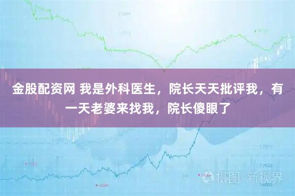 金股配资网 我是外科医生，院长天天批评我，有一天老婆来找我，院长傻眼了
