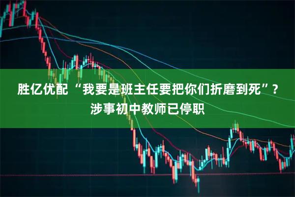 胜亿优配 “我要是班主任要把你们折磨到死”？涉事初中教师已停职