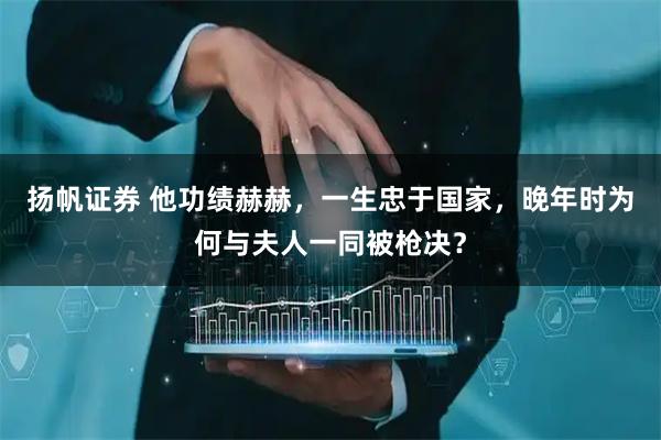 扬帆证券 他功绩赫赫，一生忠于国家，晚年时为何与夫人一同被枪决？