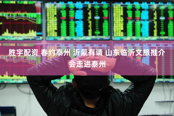 胜宇配资 春约泰州 沂蒙有请 山东临沂文旅推介会走进泰州