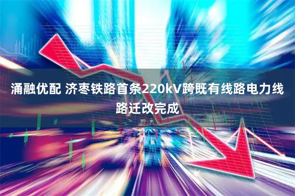 涌融优配 济枣铁路首条220kV跨既有线路电力线路迁改完成