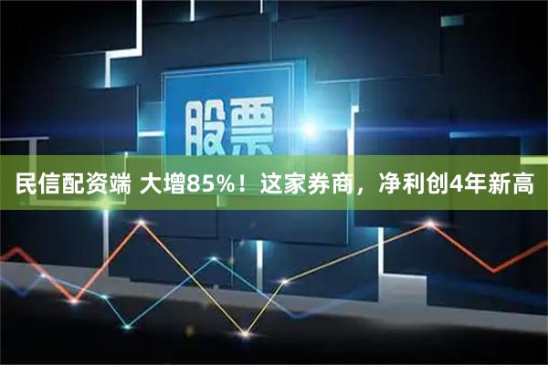 民信配资端 大增85%！这家券商，净利创4年新高