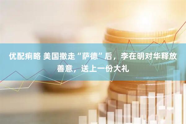 优配痢略 美国撤走“萨德”后，李在明对华释放善意，送上一份大礼