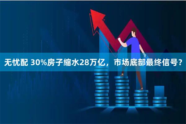 无忧配 30%房子缩水28万亿，市场底部最终信号？