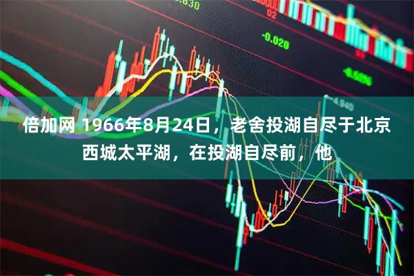 倍加网 1966年8月24日，老舍投湖自尽于北京西城太平湖，在投湖自尽前，他