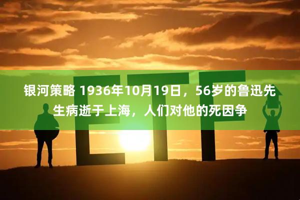 银河策略 1936年10月19日，56岁的鲁迅先生病逝于上海，人们对他的死因争