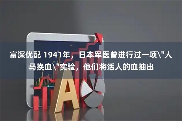 富深优配 1941年，日本军医曾进行过一项