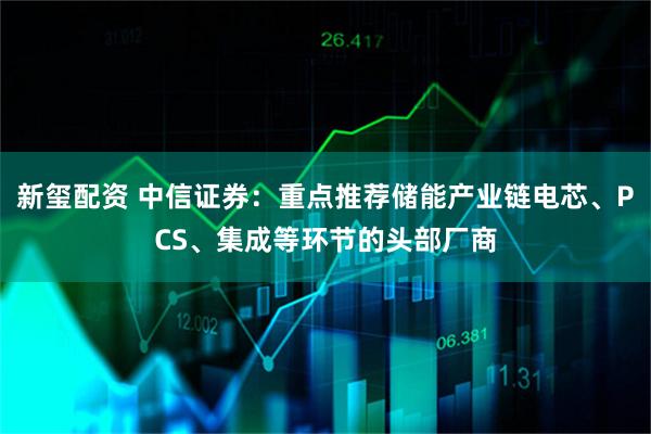 新玺配资 中信证券：重点推荐储能产业链电芯、PCS、集成等环节的头部厂商