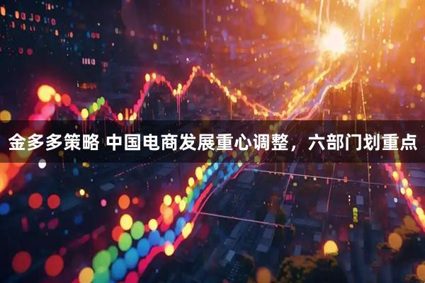 金多多策略 中国电商发展重心调整，六部门划重点