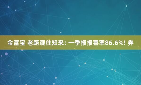 金富宝 老路观往知来: 一季报报喜率86.6%! 券