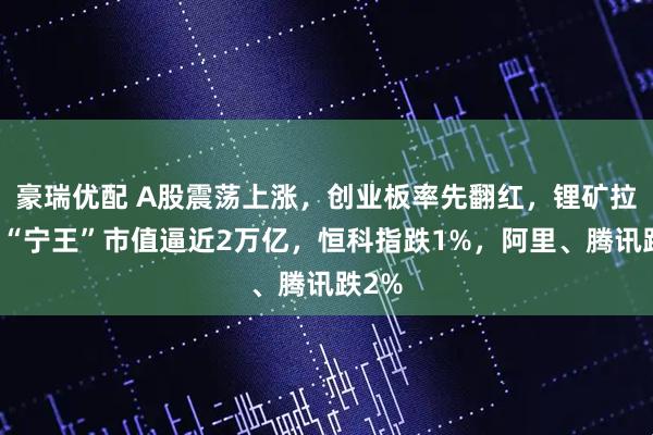 豪瑞优配 A股震荡上涨,创业板率先翻红,锂矿拉升、“宁王”市值逼近2万亿,恒科指跌1%,阿里、腾讯跌2%