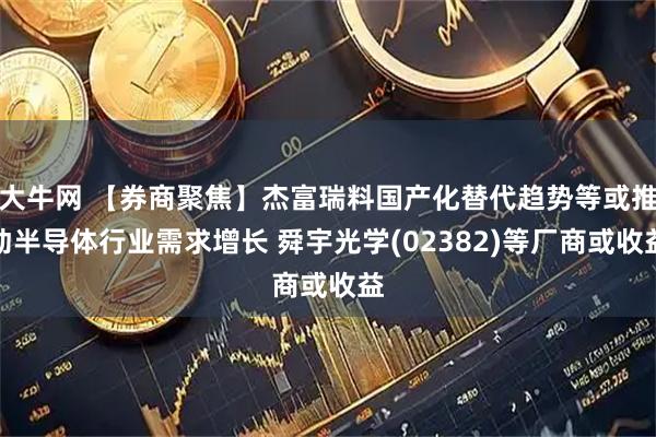 大牛网 【券商聚焦】杰富瑞料国产化替代趋势等或推动半导体行业需求增长 舜宇光学(02382)等厂商或收益