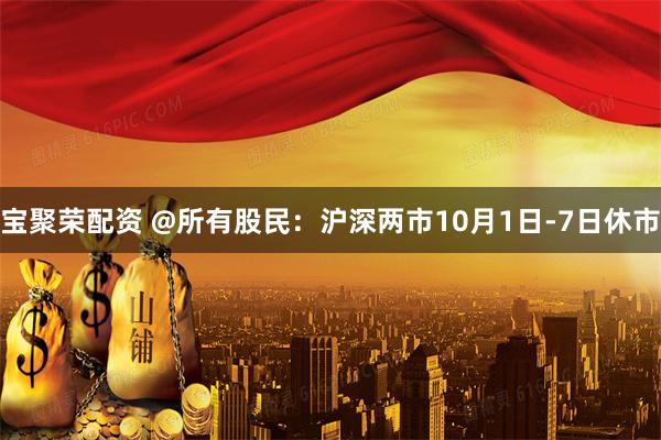 宝聚荣配资 @所有股民:沪深两市10月1日-7日休市