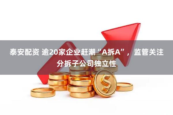 泰安配资 逾20家企业赶潮“A拆A”，监管关注分拆子公司独立性