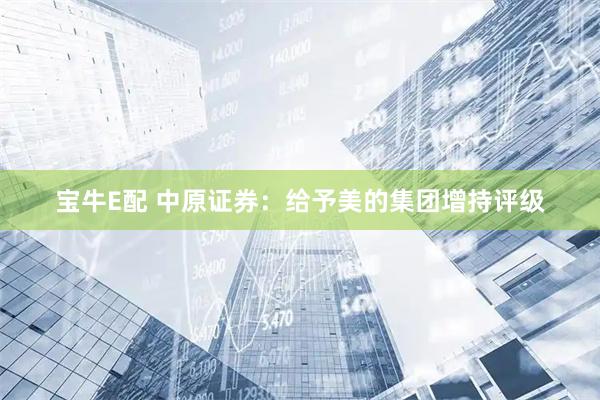 宝牛E配 中原证券：给予美的集团增持评级