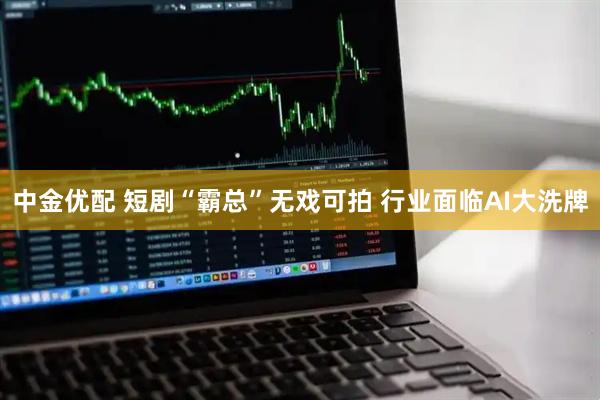 中金优配 短剧“霸总”无戏可拍 行业面临AI大洗牌