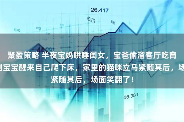 聚盈策略 半夜宝妈哄睡闺女，宝爸偷溜客厅吃宵夜，没想到宝宝醒来自己爬下床，家里的猫咪立马紧随其后，场面笑翻了！