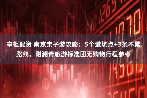 拿柜配资 南京亲子游攻略：5个避坑点+3条不累路线，附澜青旅游标准团无购物行程参考