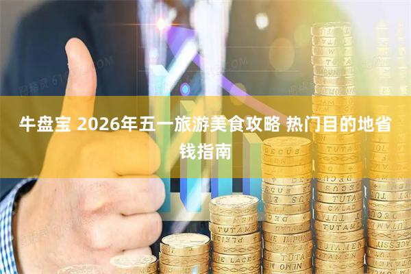 牛盘宝 2026年五一旅游美食攻略 热门目的地省钱指南