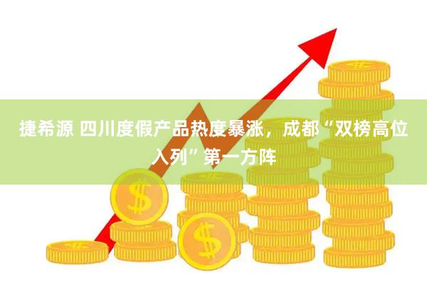 捷希源 四川度假产品热度暴涨，成都“双榜高位入列”第一方阵