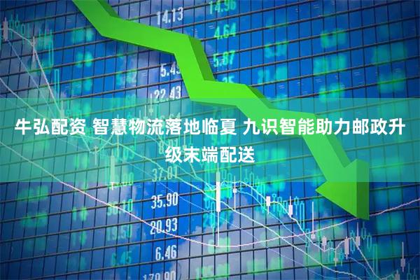 牛弘配资 智慧物流落地临夏 九识智能助力邮政升级末端配送