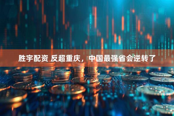 胜宇配资 反超重庆，中国最强省会逆转了