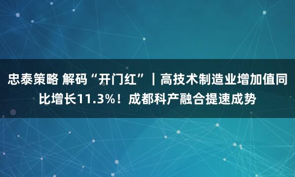 忠泰策略 解码“开门红”｜高技术制造业增加值同比增长11.3%！成都科产融合提速成势