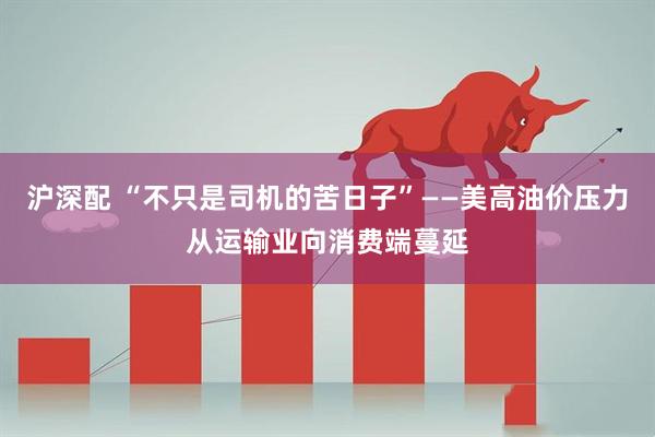 沪深配 “不只是司机的苦日子”——美高油价压力从运输业向消费端蔓延