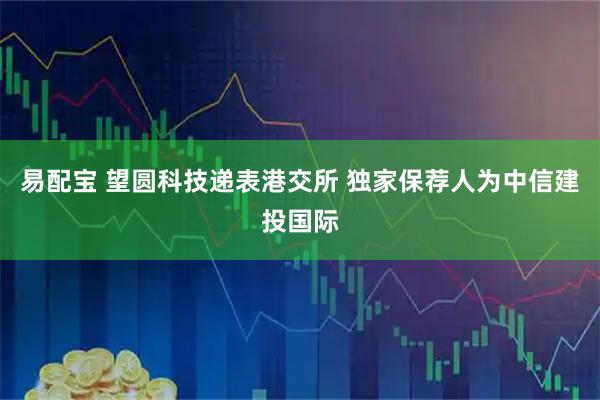 易配宝 望圆科技递表港交所 独家保荐人为中信建投国际