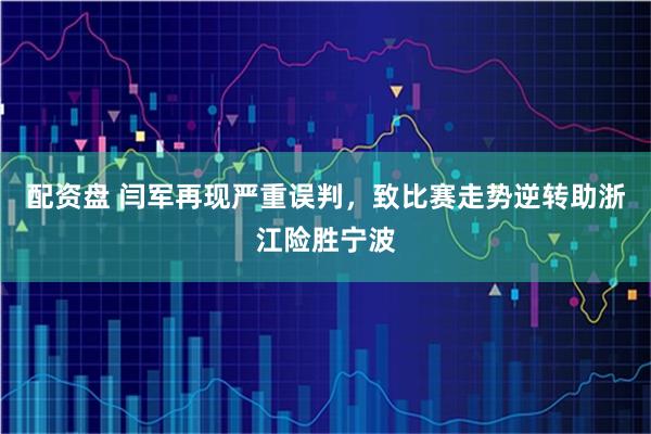 配资盘 闫军再现严重误判，致比赛走势逆转助浙江险胜宁波