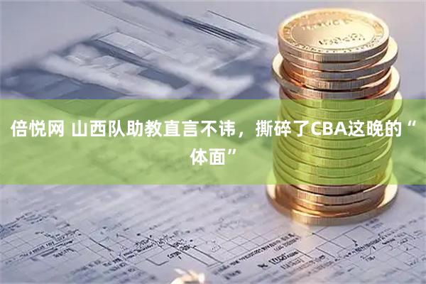 倍悦网 山西队助教直言不讳，撕碎了CBA这晚的“体面”