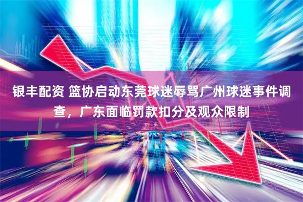 银丰配资 篮协启动东莞球迷辱骂广州球迷事件调查，广东面临罚款扣分及观众限制
