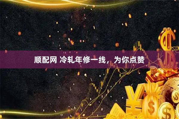 顺配网 冷轧年修一线，为你点赞