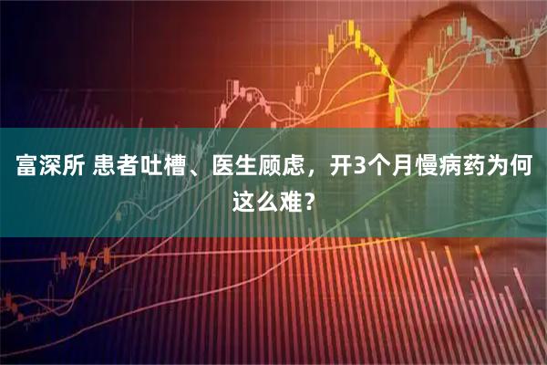 富深所 患者吐槽、医生顾虑，开3个月慢病药为何这么难？