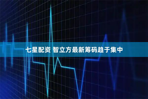 七星配资 智立方最新筹码趋于集中