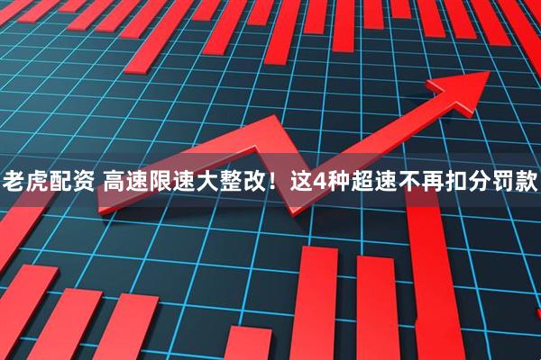 老虎配资 高速限速大整改！这4种超速不再扣分罚款
