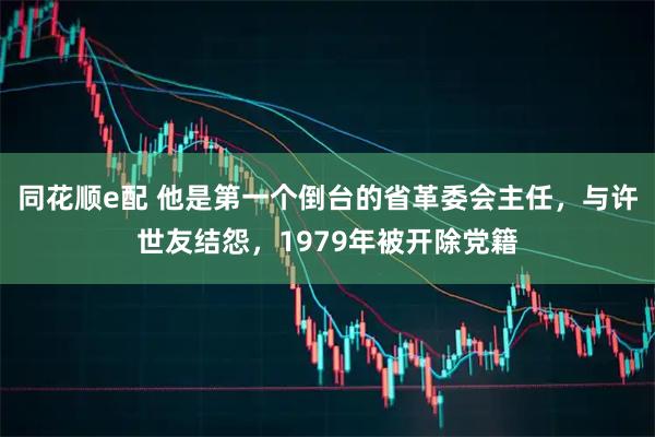 同花顺e配 他是第一个倒台的省革委会主任，与许世友结怨，1979年被开除党籍